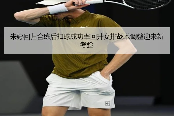 朱婷回归合练后扣球成功率回升女排战术调整迎来新考验